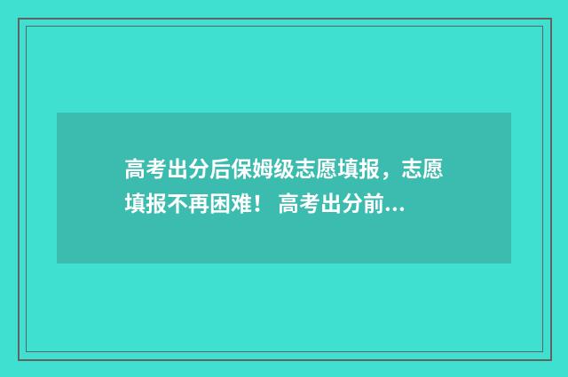 高考出分后保姆级志愿填报，志愿填报不再困难！ 高考出分前夜
