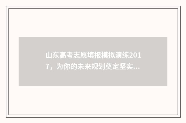 山东高考志愿填报模拟演练2017，为你的未来规划奠定坚实基础！ 2024年高考志愿填报卡