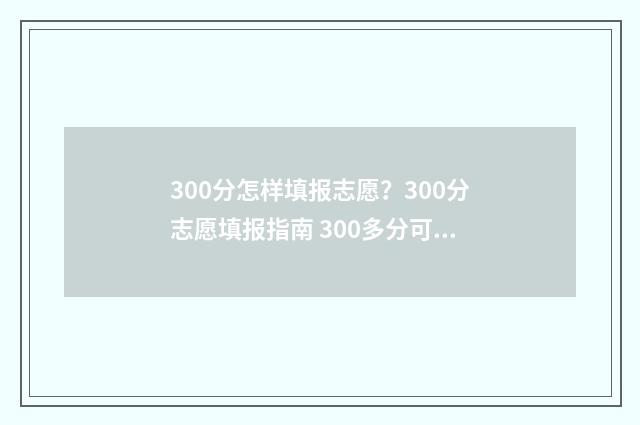 300分怎样填报志愿？300分志愿填报指南 300多分可以填本科吗