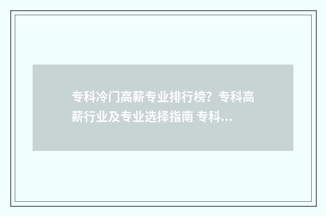 专科冷门高薪专业排行榜？专科高薪行业及专业选择指南 专科冷门专业最新排名