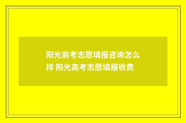 阳光高考志愿填报咨询怎么样 阳光高考志愿填报收费