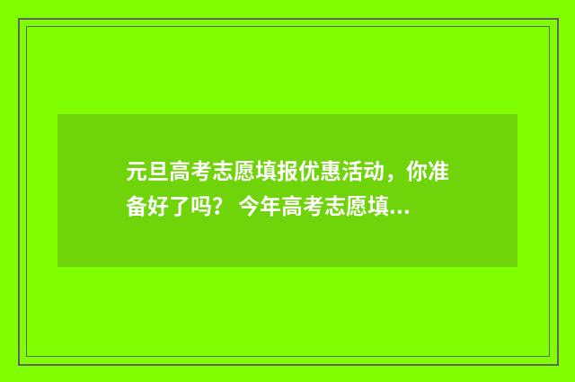 元旦高考志愿填报优惠活动,你准备好了吗? 今年高考志愿填报注意细节