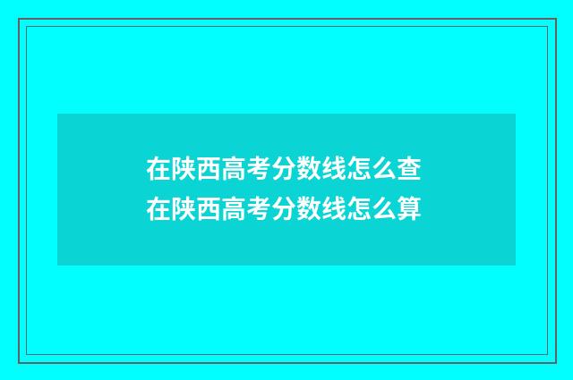 在陕西高考分数线怎么查 在陕西高考分数线怎么算