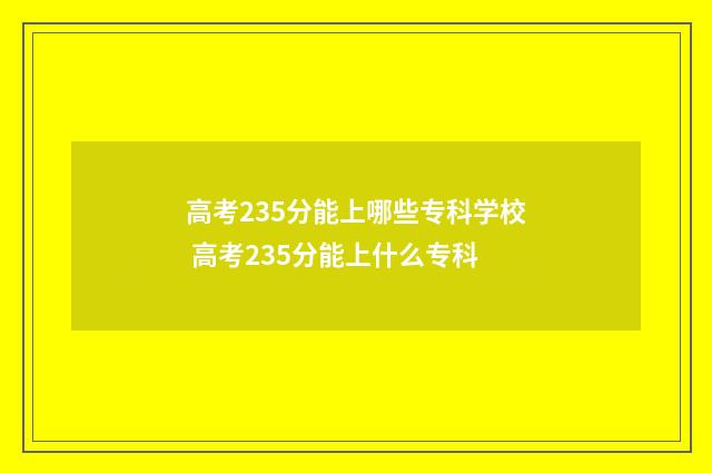 高考235分能上哪些专科学校 高考235分能上什么专科