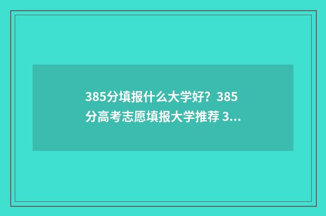 385分填报什么大学好？385分高考志愿填报大学推荐 385分能上什么大学2021