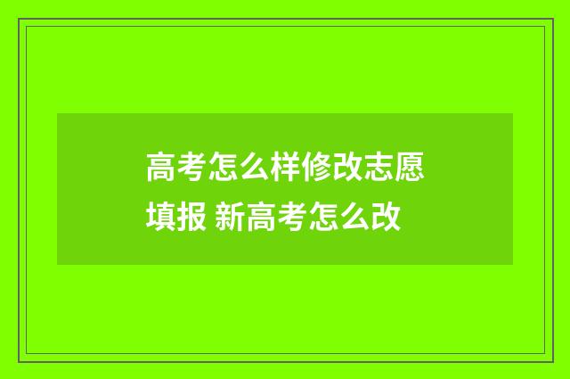 高考怎么样修改志愿填报 新高考怎么改