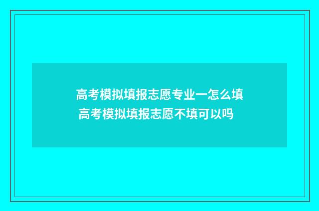 高考模拟填报志愿专业一怎么填 高考模拟填报志愿不填可以吗