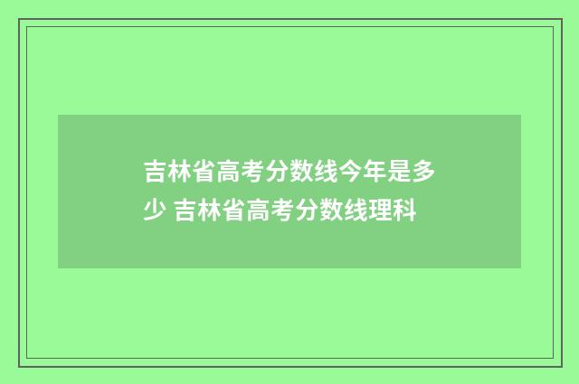 吉林省高考分数线今年是多少 吉林省高考分数线理科