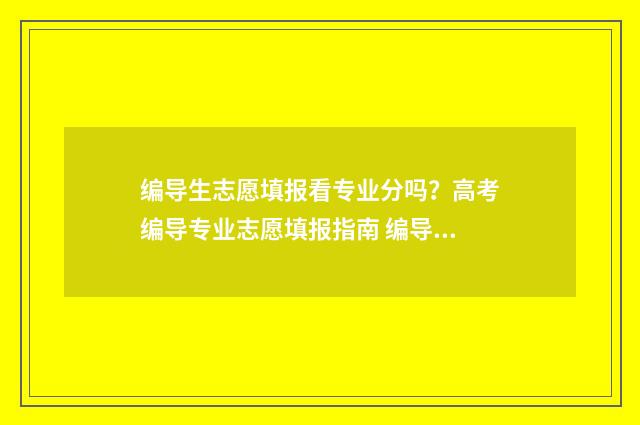 编导生志愿填报看专业分吗？高考编导专业志愿填报指南 编导生志愿填报时间