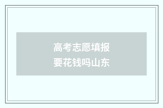 高考志愿填报要花钱吗山东