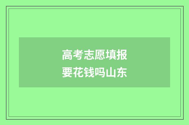 高考志愿填报要花钱吗山东