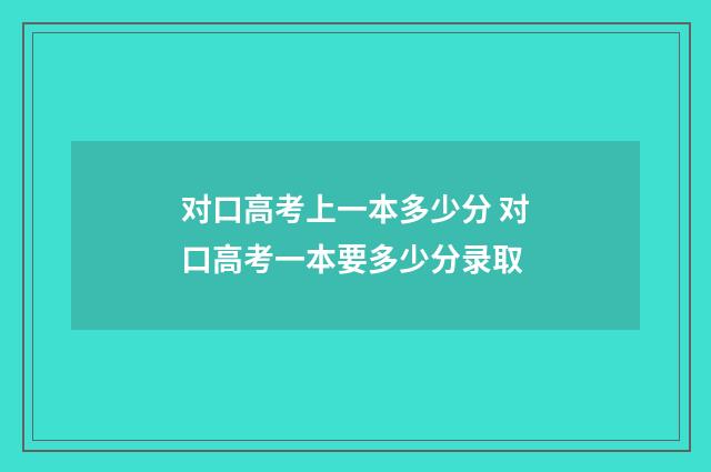 对口高考上一本多少分 对口高考一本要多少分录取