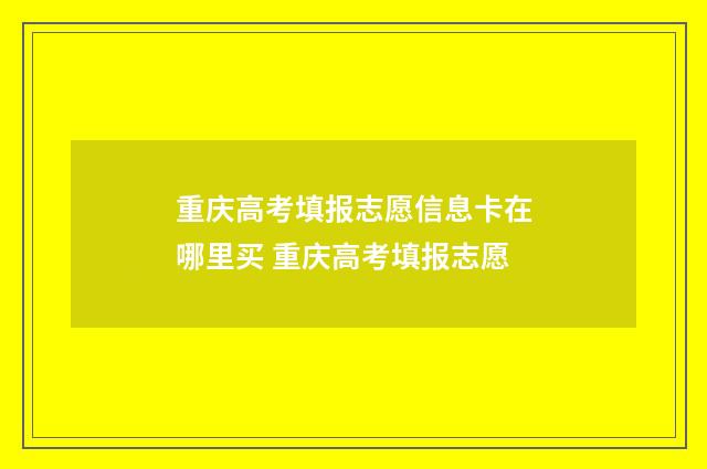 重庆高考填报志愿信息卡在哪里买 重庆高考填报志愿