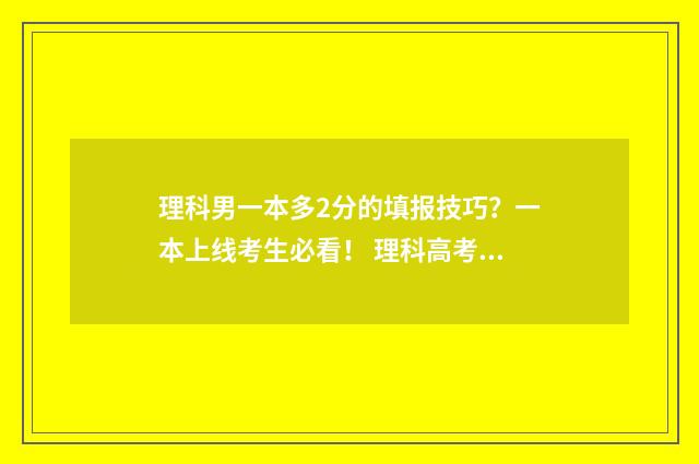 理科男一本多2分的填报技巧？一本上线考生必看！ 理科高考一本多少分