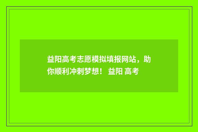 益阳高考志愿模拟填报网站，助你顺利冲刺梦想！ 益阳 高考