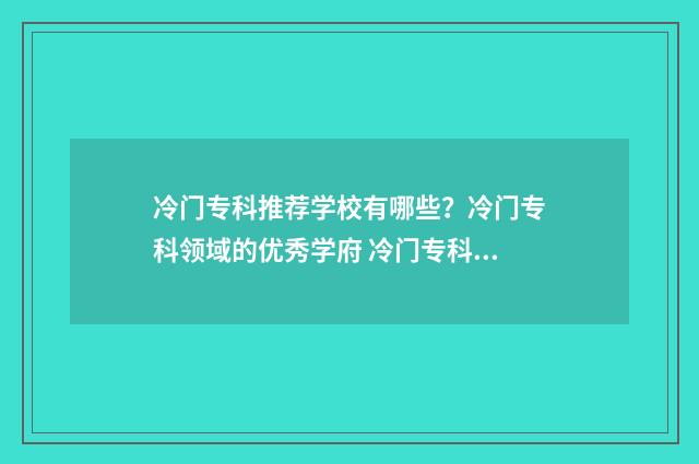 冷门专科推荐学校有哪些?冷门专科领域的优秀学府 冷门专科专业且好就业