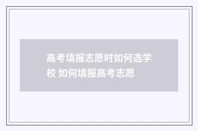 高考填报志愿时如何选学校 如何填报高考志愿