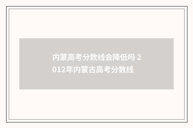 内蒙高考分数线会降低吗 2012年内蒙古高考分数线