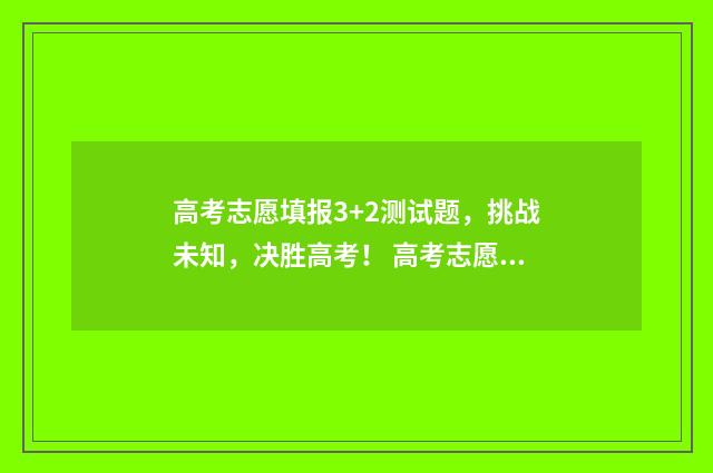 高考志愿填报3+2测试题，挑战未知，决胜高考！ 高考志愿填报3+2和普通专科冲突吗