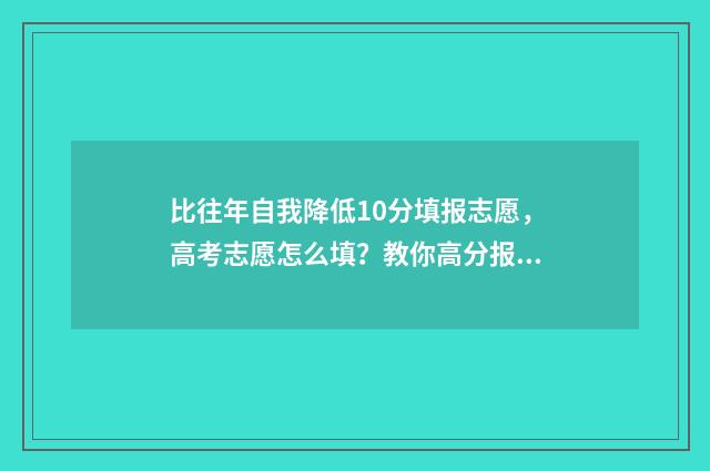 比往年自我降低10分填报志愿，高考志愿怎么填？教你高分报志愿技巧 相比去年的自己