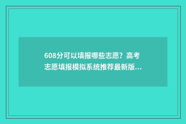 608分可以填报哪些志愿?高考志愿填报模拟系统推荐最新版 608分可以填报哪些专业