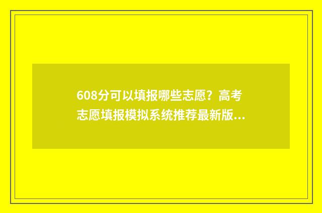 608分可以填报哪些志愿?高考志愿填报模拟系统推荐最新版 608分可以填报哪些专业