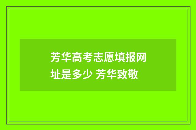 芳华高考志愿填报网址是多少 芳华致敬