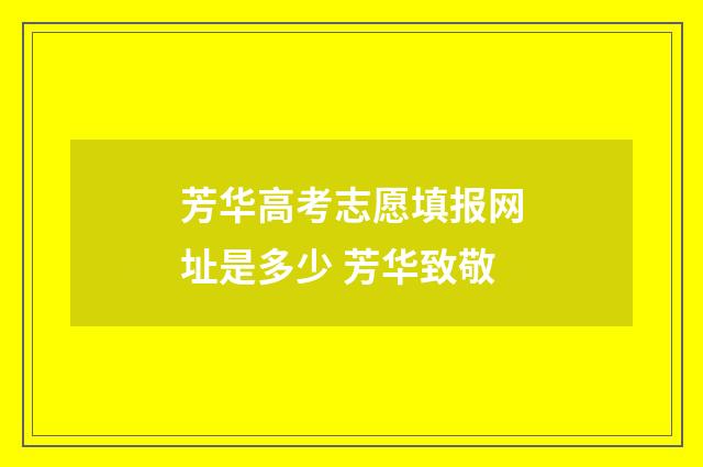 芳华高考志愿填报网址是多少 芳华致敬