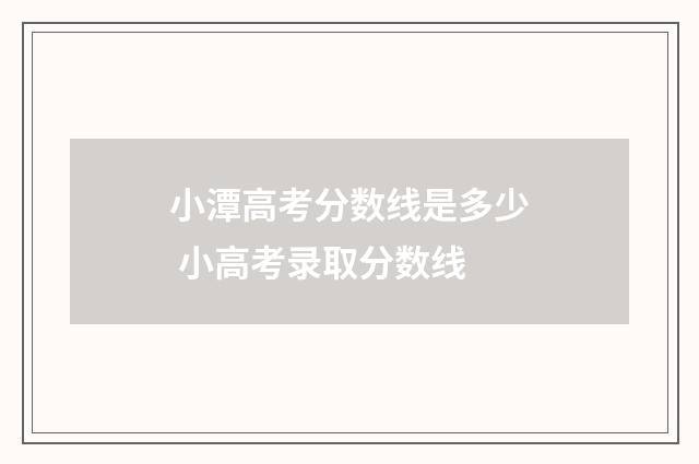 小潭高考分数线是多少 小高考录取分数线