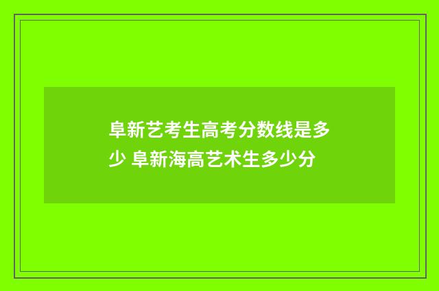 阜新艺考生高考分数线是多少 阜新海高艺术生多少分