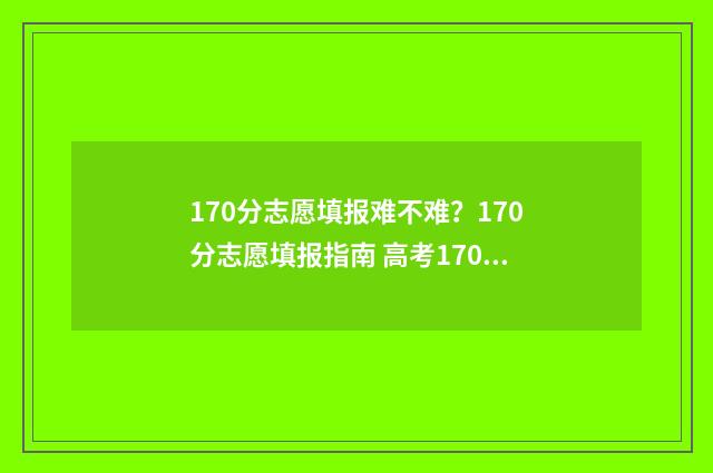 170分志愿填报难不难？170分志愿填报指南 高考170分可以报什么学校