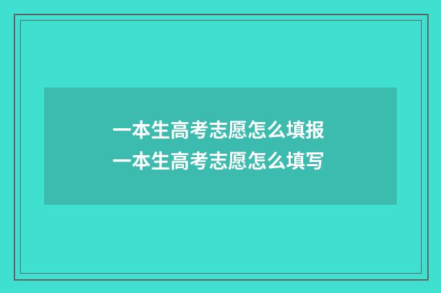 一本生高考志愿怎么填报 一本生高考志愿怎么填写