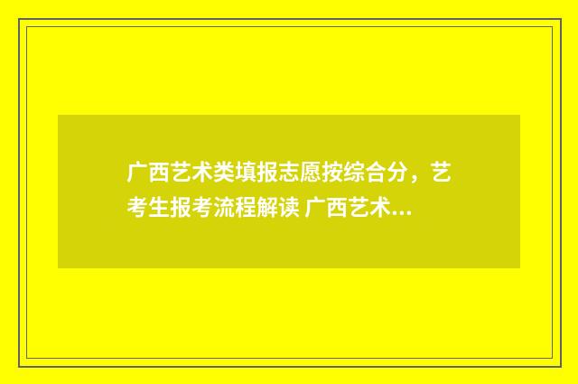 广西艺术类填报志愿按综合分，艺考生报考流程解读 广西艺术报名