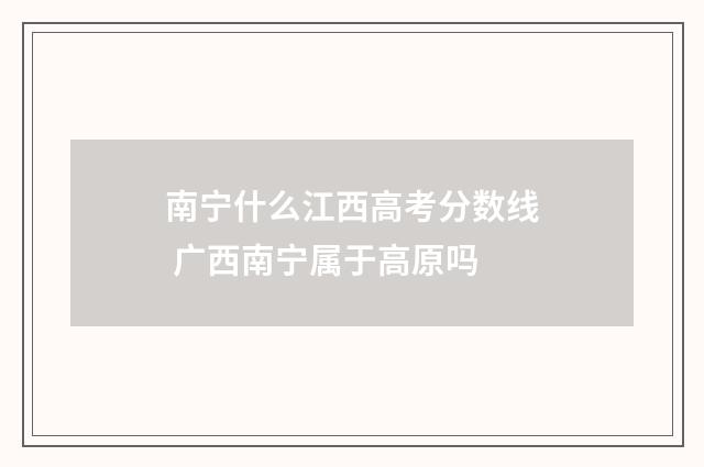 南宁什么江西高考分数线 广西南宁属于高原吗