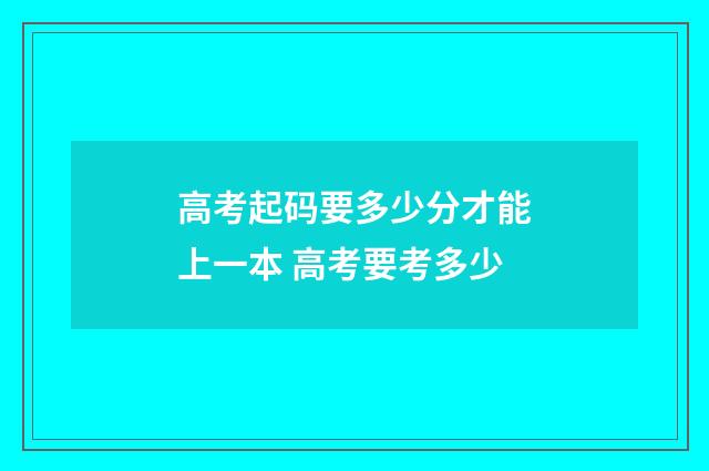 高考起码要多少分才能上一本 高考要考多少