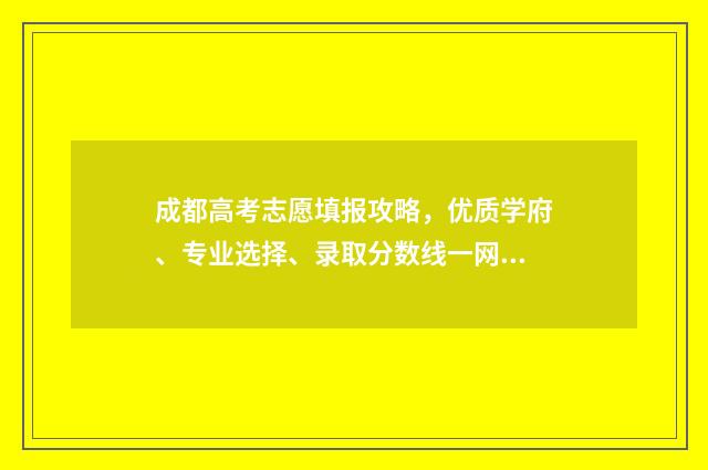 成都高考志愿填报攻略，优质学府、专业选择、录取分数线一网打尽！ 成都高考志愿填报机构