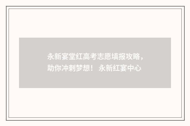 永新宴堂红高考志愿填报攻略，助你冲刺梦想！ 永新红宴中心