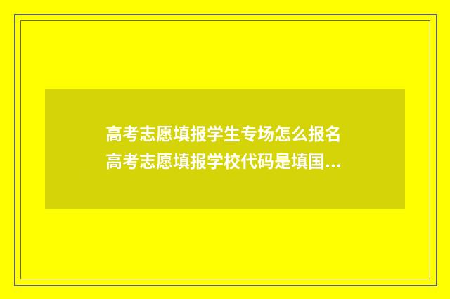 高考志愿填报学生专场怎么报名 高考志愿填报学校代码是填国标代码还是省代码