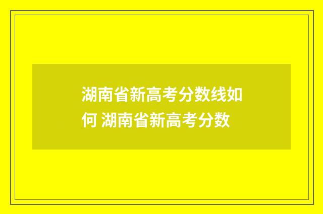 湖南省新高考分数线如何 湖南省新高考分数