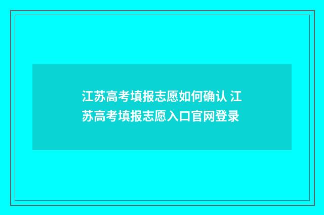 江苏高考填报志愿如何确认 江苏高考填报志愿入口官网登录