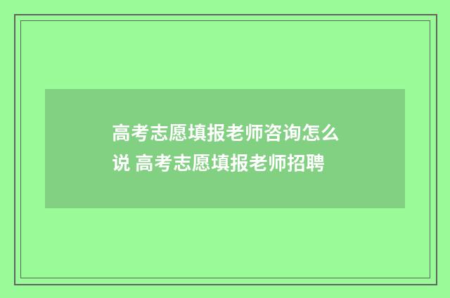 高考志愿填报老师咨询怎么说 高考志愿填报老师招聘