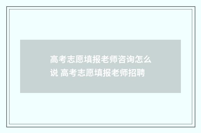 高考志愿填报老师咨询怎么说 高考志愿填报老师招聘