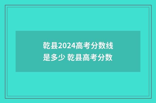 乾县2024高考分数线是多少 乾县高考分数