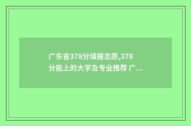 广东省378分填报志愿,378分能上的大学及专业推荐 广东高考379分可招本科吗