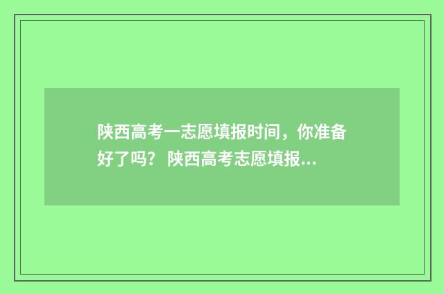 陕西高考一志愿填报时间，你准备好了吗？ 陕西高考志愿填报政策新变化