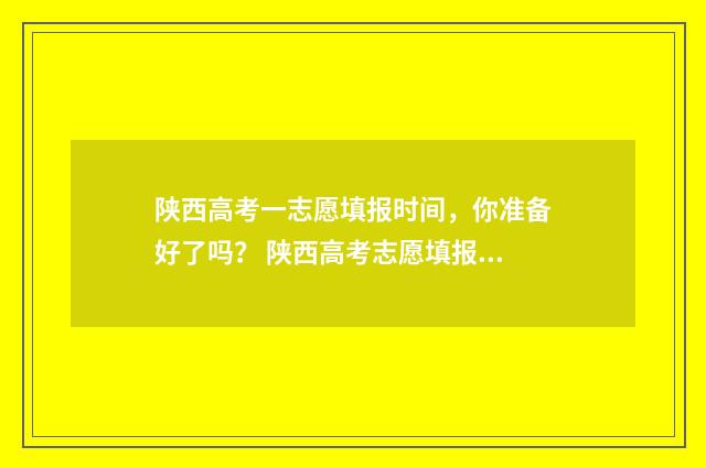 陕西高考一志愿填报时间，你准备好了吗？ 陕西高考志愿填报政策新变化