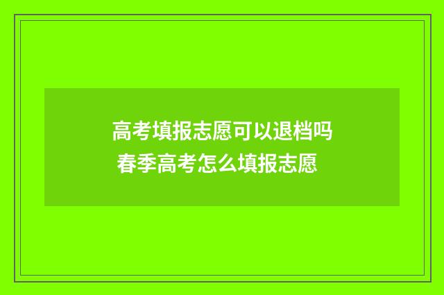 高考填报志愿可以退档吗 春季高考怎么填报志愿