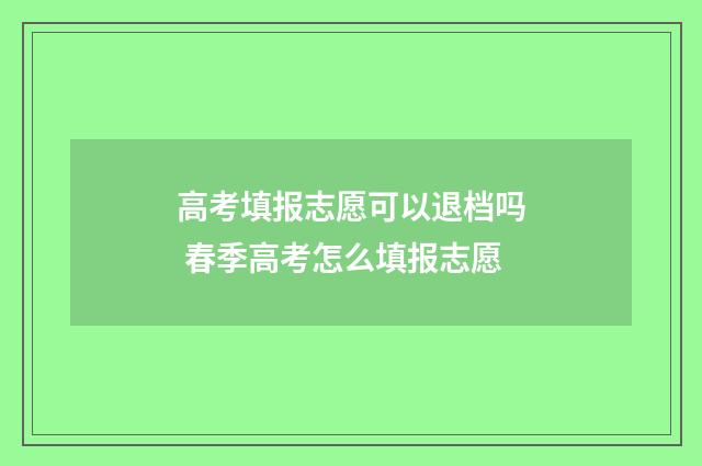 高考填报志愿可以退档吗 春季高考怎么填报志愿