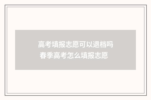 高考填报志愿可以退档吗 春季高考怎么填报志愿
