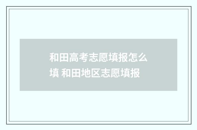 和田高考志愿填报怎么填 和田地区志愿填报